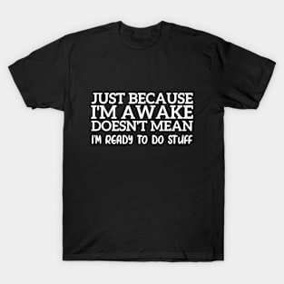 Just Because I'm Awake Doesn't Mean I'm Ready To Do Stuff Funny T-Shirt